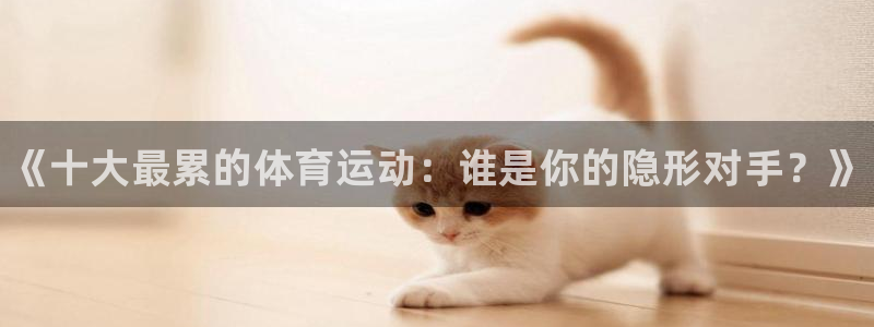 米兰体育官网下载招商电话号码：《十大最累的体育运动：谁是你的