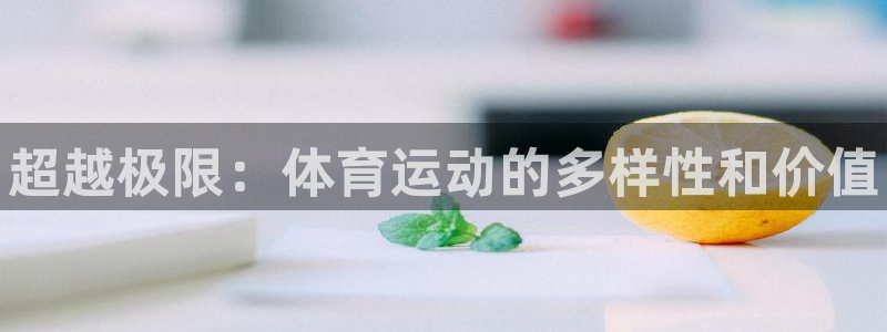 米兰体育官方正版app官方：超越极限：体育运动的多样性和价值