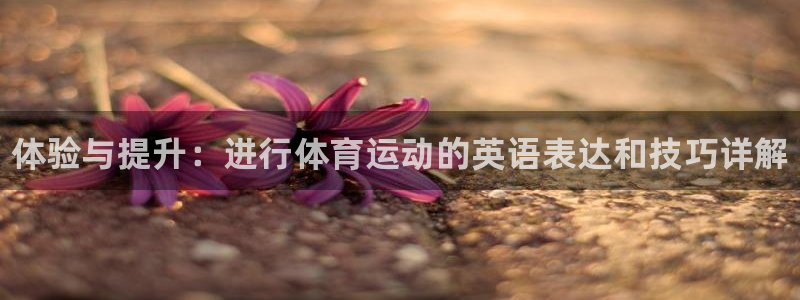 米兰体育官网下载招商电话：体验与提升：进行体育运动的英语表达