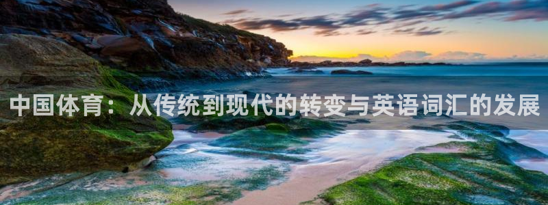 米兰体育官网下载平台：中国体育：从传统到现代的转变与英语词汇
