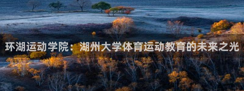 米兰体育官网下载招商电话号码是多少：环湖运动学院：湖州大学体