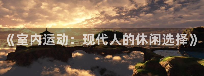 米兰体育官网下载平台是正规平台吗：《室内运动：现代人的休闲选