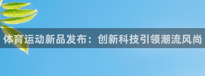 米兰体育官方正版app娱乐代理怎么样：体育运动新品发布：创新