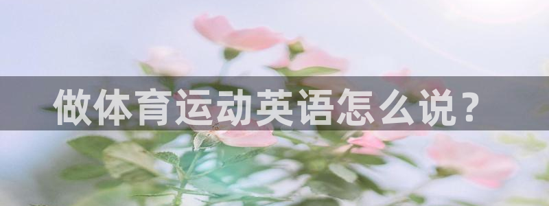  米兰体育能退钱吗知乎：做体育运动英语怎么说？